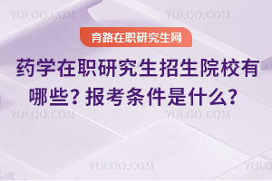 2025年藥學(xué)在職研究生招生院校有哪些？報考條件是什么？