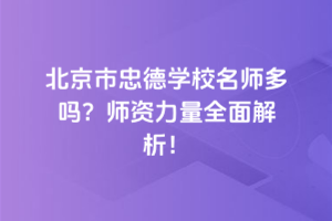 北京市忠德學校名師多嗎？師資力量全面解析！