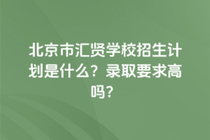 2025年北京市匯賢學校招生計劃是什么？錄取要求高嗎？