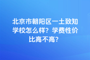 北京市朝陽區(qū)一土致知學(xué)校怎么樣？學(xué)費性價比高不高？