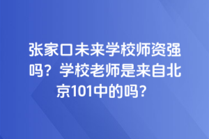 張家口未來學(xué)校師資強(qiáng)嗎？學(xué)校老師是來自北京101中的嗎？
