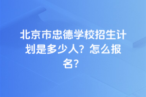 2025年北京市忠德學校招生計劃是多少人？怎么報名？
