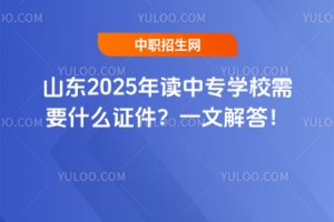 山東2025年讀中專學校需要什么證件？一文解答！