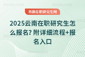 2025云南在職研究生怎么報名？附詳細流程+報名入口