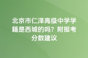北京市仁澤高級中學學籍是西城的嗎？附報考分數(shù)建議