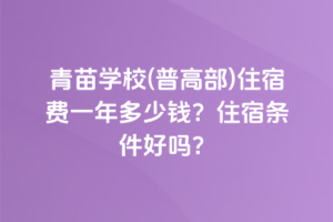 青苗學(xué)校(普高部)住宿費一年多少錢？住宿條件好嗎？