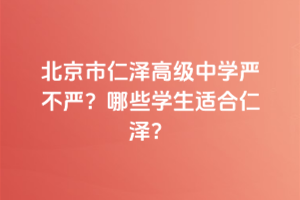 北京市仁澤高級中學嚴不嚴？哪些學生適合仁澤？