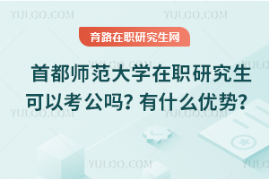 首都師范大學在職研究生可以考公嗎？有什么優勢嗎？