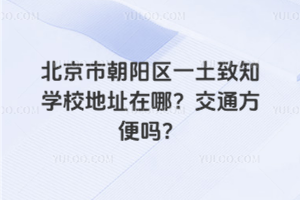 北京市朝陽區(qū)一土致知學(xué)校地址在哪？交通方便嗎？
