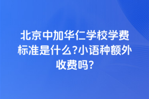 北京中加華仁學校學費標準是什么？小語種額外收費嗎？