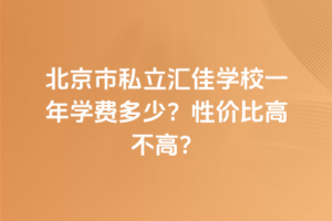 北京市私立匯佳學校一年學費多少？性價比高不高？