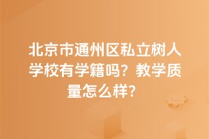 北京市通州區(qū)私立樹人學校有學籍嗎？教學質(zhì)量怎么樣？