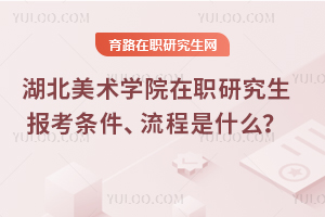 2025湖北美術學院在職研究生報考條件、流程是什么？