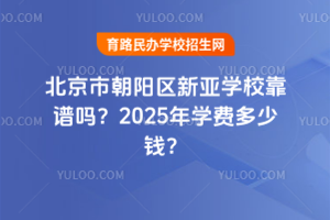 北京市朝陽區(qū)新亞學(xué)校靠譜嗎？2025年學(xué)費(fèi)多少錢？