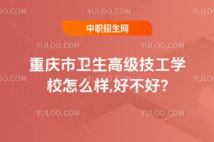 重慶市衛生高級技工學校怎么樣,好不好?