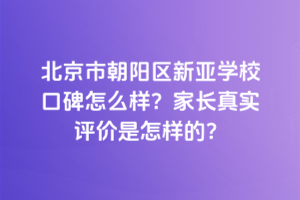 北京市朝陽區(qū)新亞學(xué)校口碑怎么樣？家長真實(shí)評價(jià)是怎樣的？