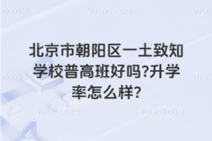 北京市朝陽區(qū)一土致知學(xué)校普高班好嗎？升學(xué)率怎么樣？