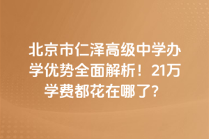 北京市仁澤高級中學辦學優(yōu)勢全面解析！21萬學費都花在哪了？