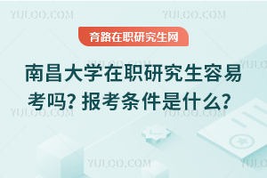 南昌大學在職研究生容易考嗎？報考條件是什么？