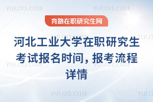 河北工業大學在職研究生考試報名時間，報考流程詳情