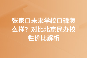 張家口未來學(xué)校口碑怎么樣？對(duì)比北京民辦校性價(jià)比解析
