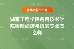 湖南工程學院應用技術學院國際經濟與貿易專業怎么樣？附錄取分數線