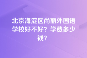 北京海淀區尚麗外國語學校好不好？2025年學費多少錢？