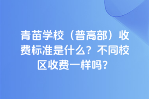 青苗學(xué)校(普高部)收費標(biāo)準(zhǔn)是什么？不同校區(qū)收費一樣嗎？