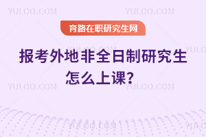 2026報考外地非全日制研究生怎么上課？