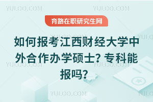 如何報考江西財經(jīng)大學(xué)中外合作辦學(xué)碩士？專科能報嗎？