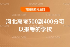 河北高考300到400分可以報考的學校匯總
