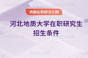 河北地質(zhì)大學(xué)在職研究生招生條件