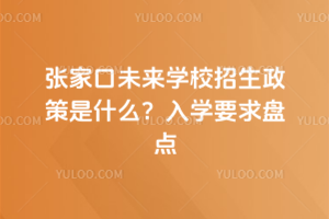 2025年張家口未來學校招生政策是什么？入學要求盤點