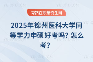2025年錦州醫科大學同等學力申碩好考嗎？怎么考？