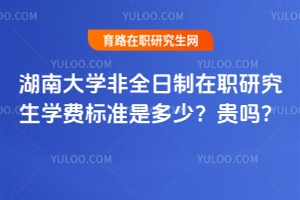 湖南大學非全日制在職研究生學費標準是多少？貴嗎？