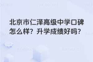 北京市仁澤高級中學(xué)口碑怎么樣？升學(xué)成績好嗎？