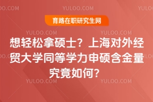 想輕松拿碩士？上海對外經貿大學同等學力申碩含金量究竟如何？