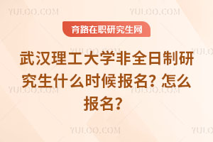 武漢理工大學(xué)非全日制研究生什么時(shí)候報(bào)名？怎么報(bào)名？
