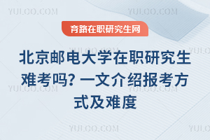 北京郵電大學在職研究生難考嗎？一文介紹報考方式及難度