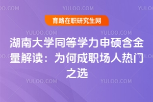 湖南大學同等學力申碩含金量解讀：為何成職場人熱門之選