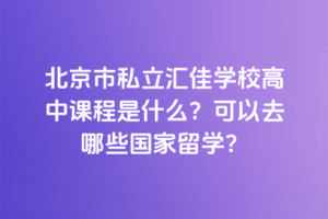 北京市私立匯佳學校高中課程是什么？可以去哪些國家留學？