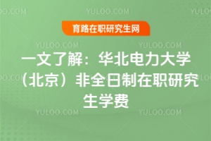 一文了解：華北電力大學（北京）非全日制在職研究生學費