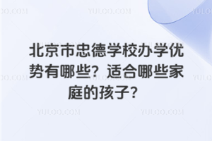 北京市忠德學校辦學優勢有哪些？適合哪些家庭的孩子？