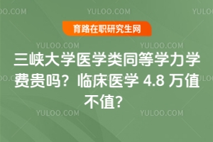 三峽大學(xué)醫(yī)學(xué)類同等學(xué)力學(xué)費(fèi)貴嗎？臨床醫(yī)學(xué) 4.8 萬值不值？