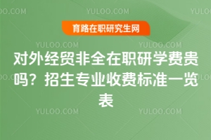 對外經(jīng)貿(mào)非全在職研學(xué)費(fèi)貴嗎？招生專業(yè)收費(fèi)標(biāo)準(zhǔn)一覽表