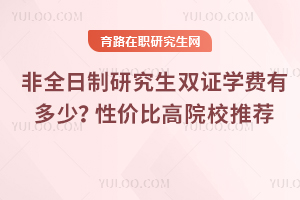 非全日制研究生雙證學(xué)費(fèi)有多少？性價(jià)比高院校推薦
