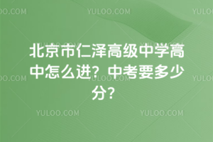 北京市仁澤高級中學(xué)高中怎么進？中考要多少分？