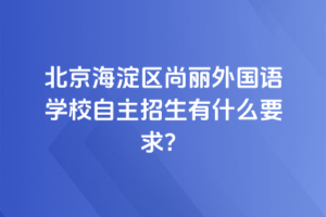 2025年北京海淀區尚麗外國語學校自主招生有什么要求？