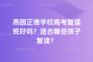 燕園正德學(xué)校高考復(fù)讀班好嗎？適合哪些孩子復(fù)讀？