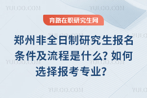 鄭州非全日制研究生報名條件及流程是什么？如何選擇報考專業？